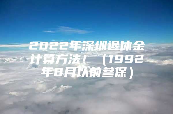 2022年深圳退休金计算方法！（1992年8月以前参保）