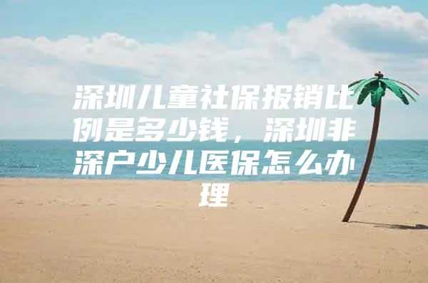 深圳儿童社保报销比例是多少钱，深圳非深户少儿医保怎么办理