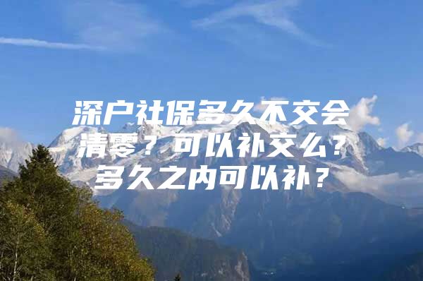 深户社保多久不交会清零？可以补交么？多久之内可以补？