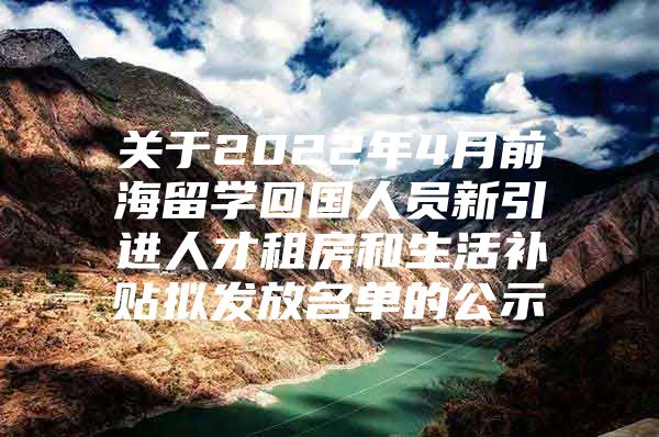 关于2022年4月前海留学回国人员新引进人才租房和生活补贴拟发放名单的公示