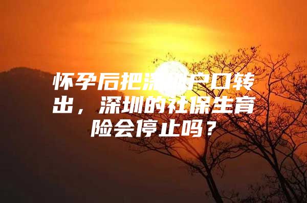 怀孕后把深圳户口转出，深圳的社保生育险会停止吗？