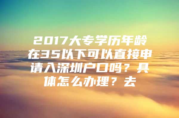 2017大专学历年龄在35以下可以直接申请入深圳户口吗？具体怎么办理？去