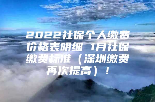 2022社保个人缴费价格表明细 1月社保缴费标准（深圳缴费再次提高）！