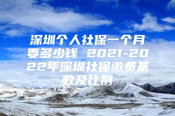 深圳个人社保一个月要多少钱 2021-2022年深圳社保缴费基数及比例