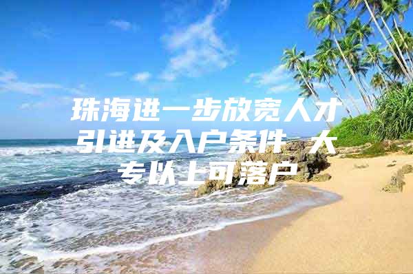 珠海进一步放宽人才引进及入户条件 大专以上可落户