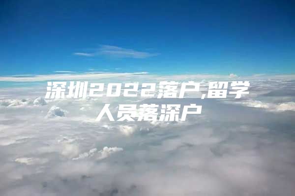 深圳2022落户,留学人员落深户