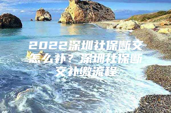 2022深圳社保断交怎么补？深圳社保断交补缴流程