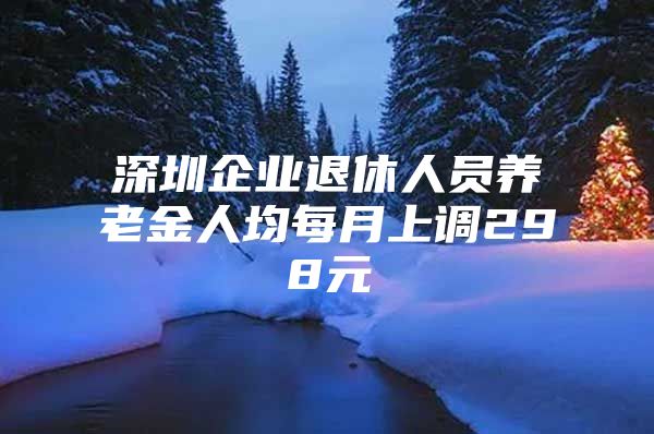 深圳企业退休人员养老金人均每月上调298元