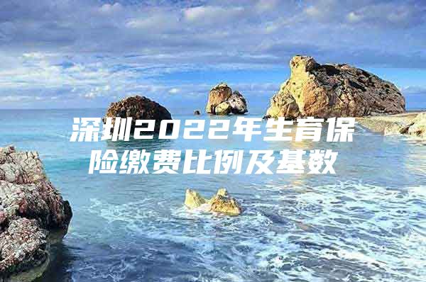 深圳2022年生育保险缴费比例及基数