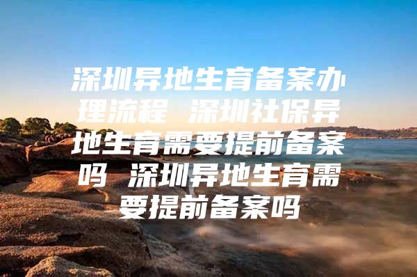 深圳异地生育备案办理流程 深圳社保异地生育需要提前备案吗 深圳异地生育需要提前备案吗