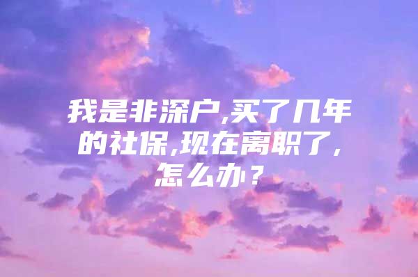 我是非深户,买了几年的社保,现在离职了,怎么办？