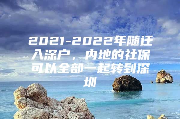 2021-2022年随迁入深户，内地的社保可以全部一起转到深圳