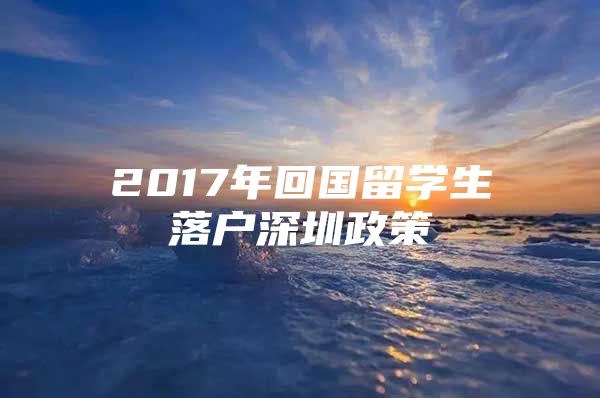 2017年回国留学生落户深圳政策