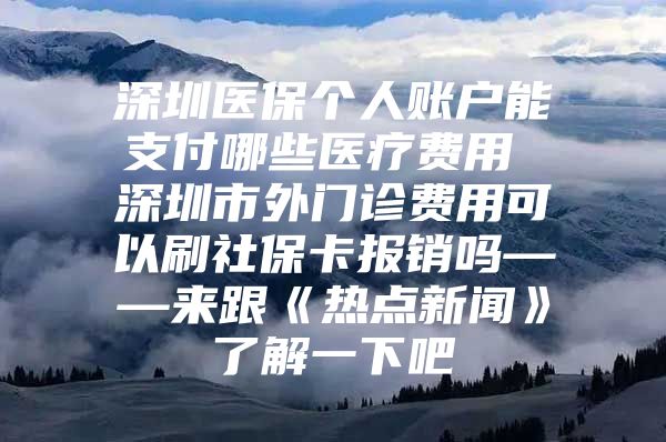 深圳医保个人账户能支付哪些医疗费用 深圳市外门诊费用可以刷社保卡报销吗——来跟《热点新闻》了解一下吧