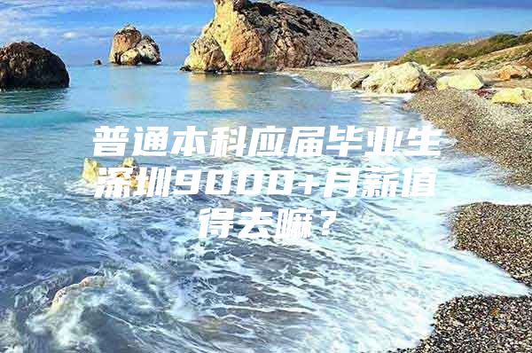 普通本科应届毕业生深圳9000+月薪值得去嘛？