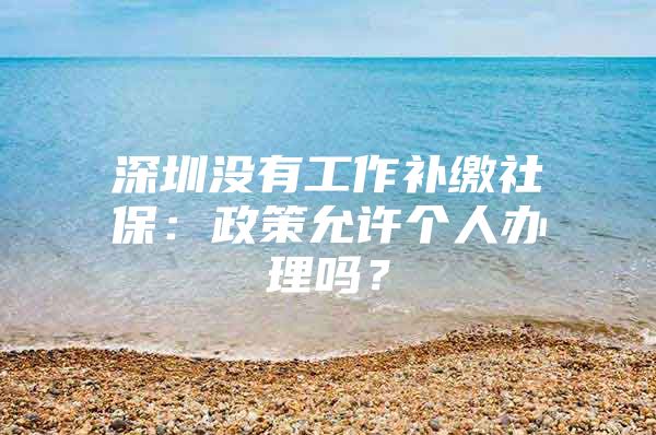 深圳没有工作补缴社保：政策允许个人办理吗？