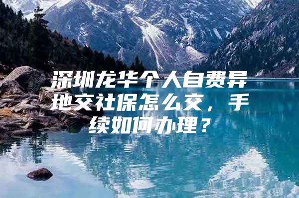 深圳龙华个人自费异地交社保怎么交，手续如何办理？