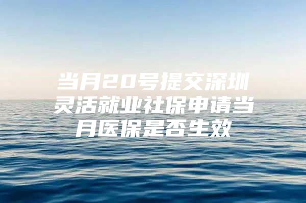 当月20号提交深圳灵活就业社保申请当月医保是否生效