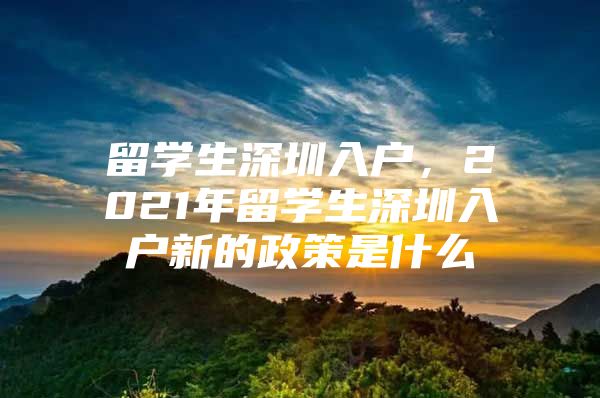 留学生深圳入户，2021年留学生深圳入户新的政策是什么