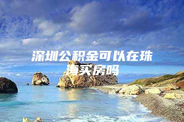 深圳公积金可以在珠海买房吗