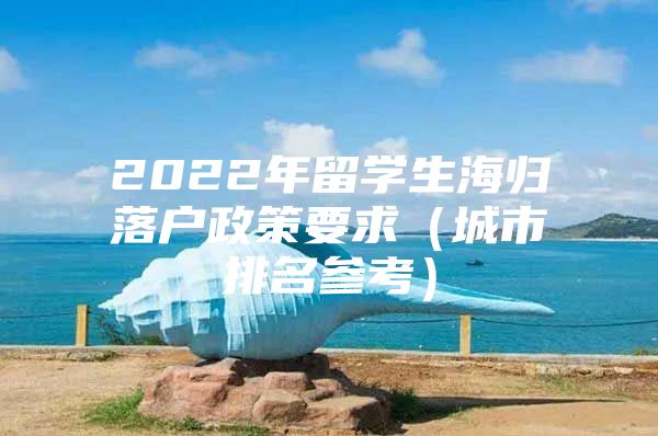 2022年留学生海归落户政策要求（城市排名参考）