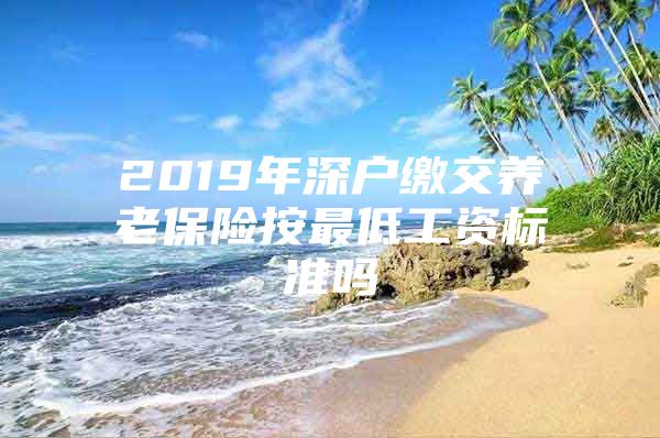 2019年深户缴交养老保险按最低工资标准吗