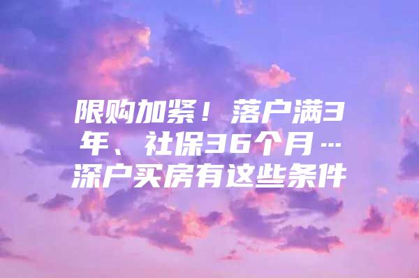 限购加紧！落户满3年、社保36个月…深户买房有这些条件