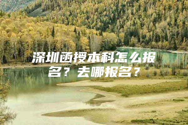 深圳函授本科怎么报名？去哪报名？