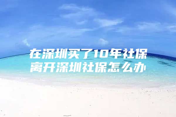 在深圳买了10年社保离开深圳社保怎么办