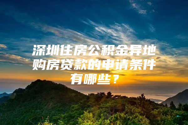 深圳住房公积金异地购房贷款的申请条件有哪些？