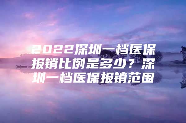 2022深圳一档医保报销比例是多少？深圳一档医保报销范围