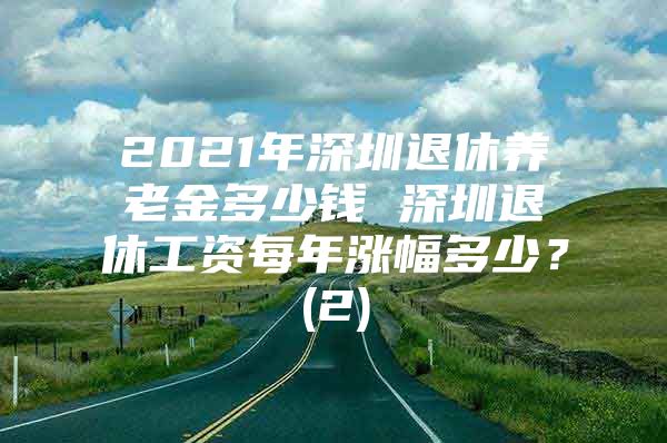 2021年深圳退休养老金多少钱 深圳退休工资每年涨幅多少？(2)