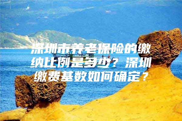 深圳市养老保险的缴纳比例是多少？深圳缴费基数如何确定？