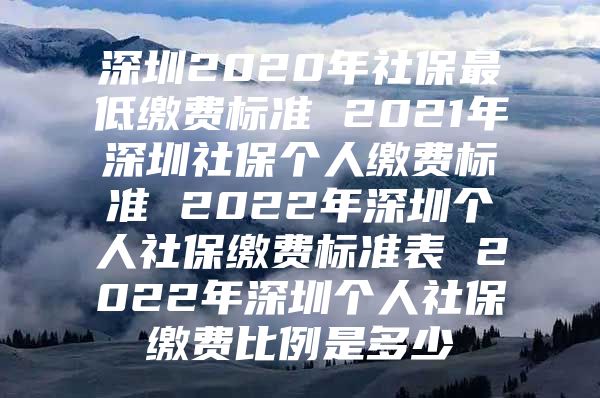 深圳2020年社保最低缴费标准 2021年深圳社保个人缴费标准 2022年深圳个人社保缴费标准表 2022年深圳个人社保缴费比例是多少