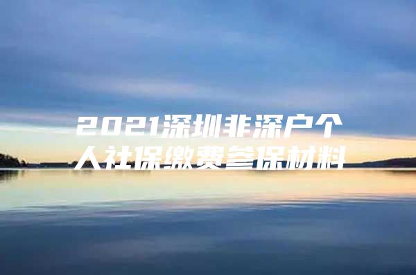 2021深圳非深户个人社保缴费参保材料