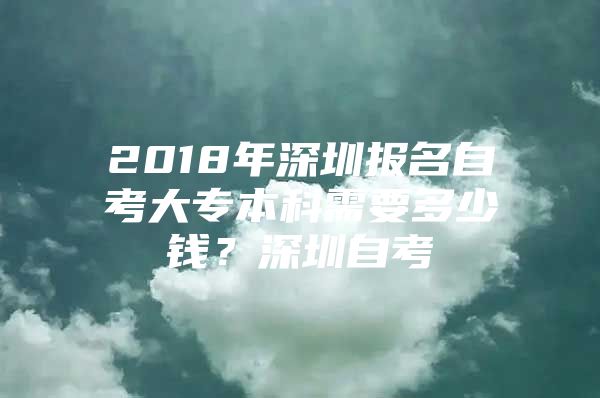 2018年深圳报名自考大专本科需要多少钱？深圳自考