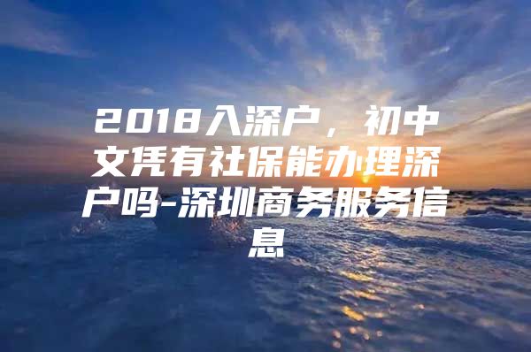 2018入深户，初中文凭有社保能办理深户吗-深圳商务服务信息