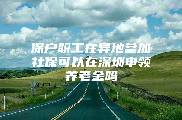 深户职工在异地参加社保可以在深圳申领养老金吗