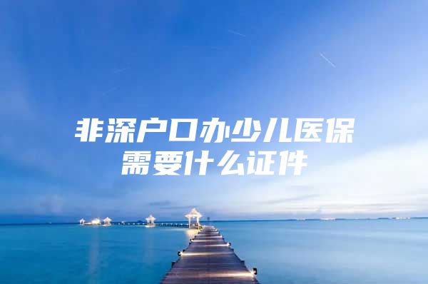 非深户口办少儿医保需要什么证件