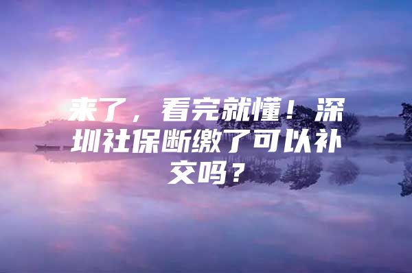 来了，看完就懂！深圳社保断缴了可以补交吗？