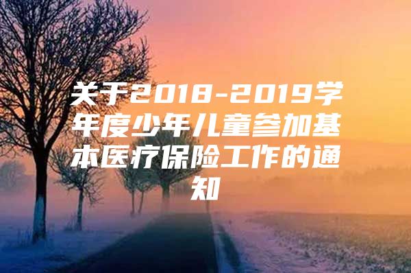 关于2018-2019学年度少年儿童参加基本医疗保险工作的通知