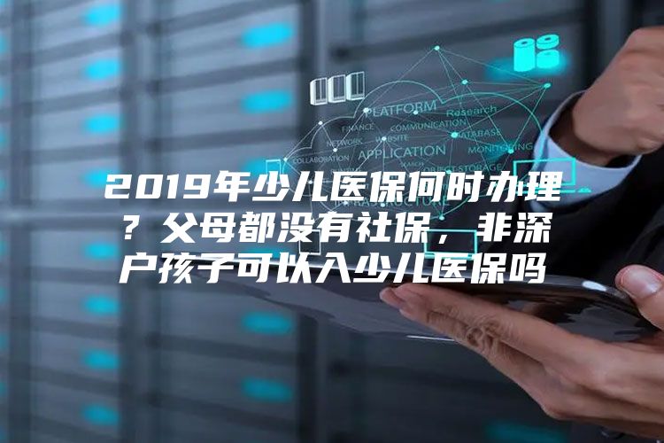 2019年少儿医保何时办理？父母都没有社保，非深户孩子可以入少儿医保吗