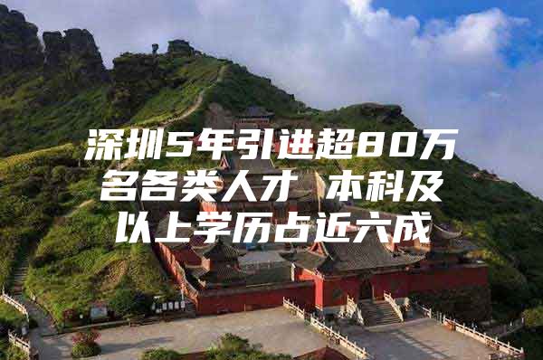 深圳5年引进超80万名各类人才 本科及以上学历占近六成