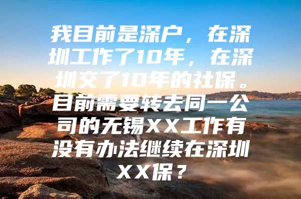 我目前是深户，在深圳工作了10年，在深圳交了10年的社保。目前需要转去同一公司的无锡XX工作有没有办法继续在深圳XX保？