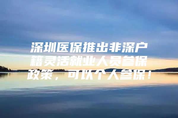 深圳医保推出非深户籍灵活就业人员参保政策，可以个人参保！