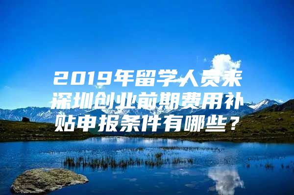 2019年留学人员来深圳创业前期费用补贴申报条件有哪些？