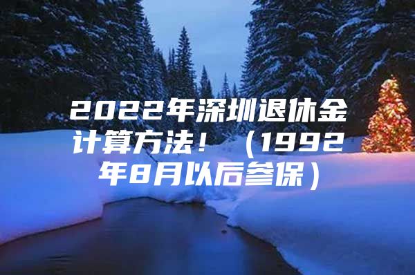 2022年深圳退休金计算方法！（1992年8月以后参保）