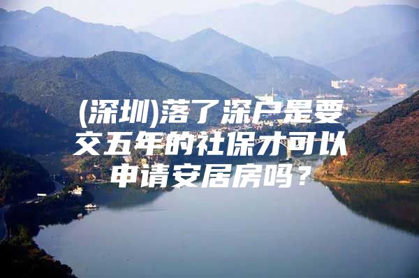 (深圳)落了深户是要交五年的社保才可以申请安居房吗？