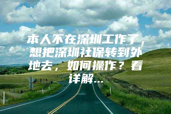 本人不在深圳工作了，想把深圳社保转到外地去，如何操作？看详解...