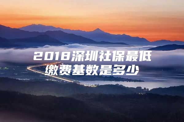 2018深圳社保最低缴费基数是多少